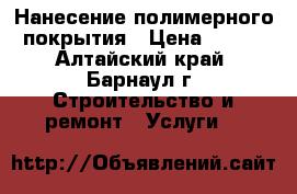 Нанесение полимерного покрытия › Цена ­ 160 - Алтайский край, Барнаул г. Строительство и ремонт » Услуги   